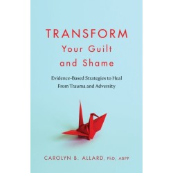 Transform Your Guilt and Shame: Evidence-Based Strategies to Heal from Trauma and Adversity