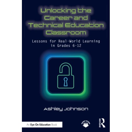 Unlocking the Career and Technical Education Classroom: Lessons for Real-World Learning in Grades 6-12