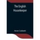 The English Housekeeper: Or, Manual Of Domestic Management Containing Advice On The Conduct Of Household Affairs And Practical Instructions Concerning The Store-Room, The Pantry, The Larder, The Kitchen, The Cellar, The Dairy- The Whole Being Intended For