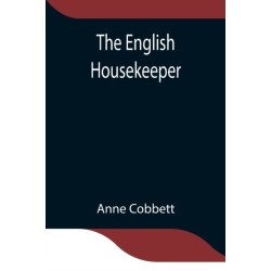 The English Housekeeper: Or, Manual Of Domestic Management Containing Advice On The Conduct Of Household Affairs And Practical Instructions Concerning The Store-Room, The Pantry, The Larder, The Kitchen, The Cellar, The Dairy- The Whole Being Intended For