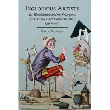Inglorious Artists: Art World Satire and the Emergence of a Capitalist Art Market in Paris, 1750-1850