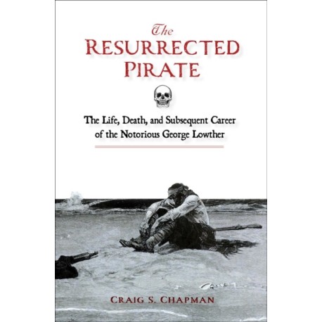 The Resurrected Pirate: The Life, Death, and Subsequent Career of the Notorious George Lowther