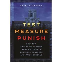 Test, Measure, Punish: How the Threat of Closure Harms Students, Destroys Teachers, and Fails Schools