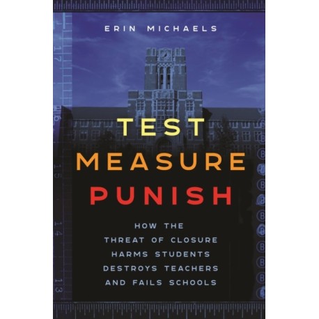 Test, Measure, Punish: How the Threat of Closure Harms Students, Destroys Teachers, and Fails Schools