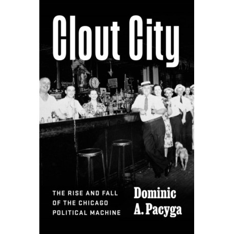 Clout City: The Rise and Fall  of the Chicago Political Machine