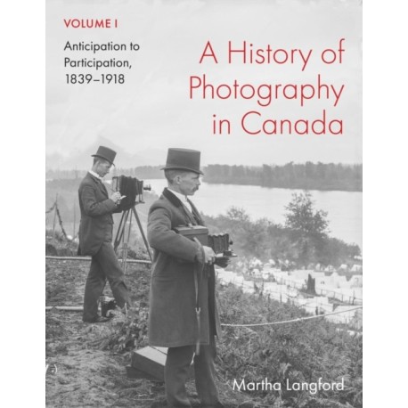 A History of Photography in Canada, Volume 1: Anticipation to Participation, 1839–1918