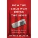 How the Cold War Broke the News: The Surprising Roots of Journalism's Decline