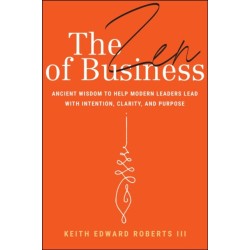The Zen of Business: Ancient Wisdom to Help Modern Leaders Lead with Intention, Clarity, and Purpose