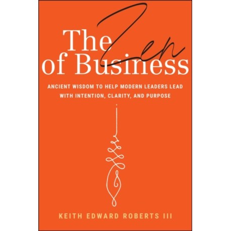 The Zen of Business: Ancient Wisdom to Help Modern Leaders Lead with Intention, Clarity, and Purpose