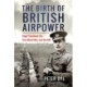 The Birth of British Airpower: Hugh Trenchard, the First World War, and the RAF