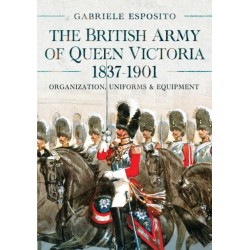 The British Army of Queen Victoria, 1837–1901: Organization, Uniforms and Equipment