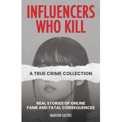 Influencers Who Kill: A True Crime Collection: Real Stories of Online Fame and Fatal Consequences