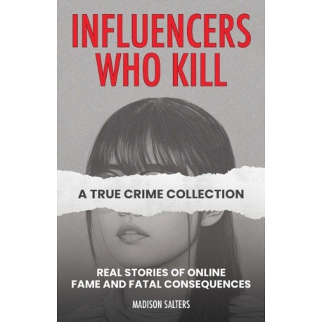 Influencers Who Kill: A True Crime Collection: Real Stories of Online Fame and Fatal Consequences