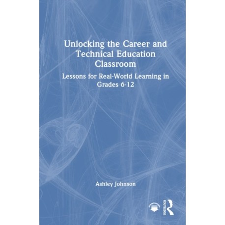Unlocking the Career and Technical Education Classroom: Lessons for Real-World Learning in Grades 6-12