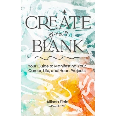 Create Your BLANK: A Guide to Manifesting Your Life, Career, and Heart Projects