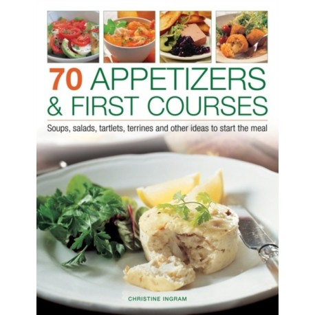 70 Appetizers & First Courses: Soups, Salads, Tartlets, Terrines and Other Ideas to Start the Meal