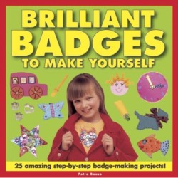Brilliant Badges to Make Yourself: 25 Amazing Step-by-step Badge-making Projects