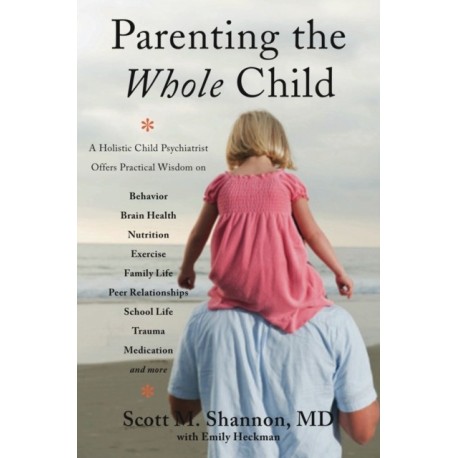 Parenting the Whole Child: A Holistic Child Psychiatrist Offers Practical Wisdom on Behavior, Brain Health, Nutrition, Exercise, Family Life, Peer Relationships, School Life, Trauma, Medication, and More .  . .