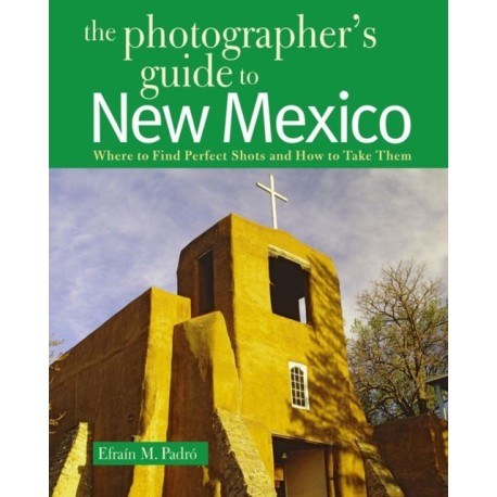 The Photographer's Guide to New Mexico: Where to Find Perfect Shots and How to Take Them