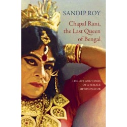 Chapal Rani, the Last Queen of Bengal: The Life and Times of a Female Impersonator