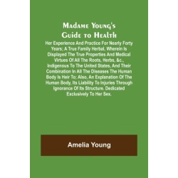 Madame Young's Guide to Health- Her experience and practice for nearly forty years- a true family herbal, wherein is displayed the true properties and medical virtues of all the roots, herbs, &c., indigenous to the United States, and their combination in 