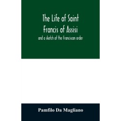 The life of Saint Francis of Assisi, and a sketch of the Franciscan order