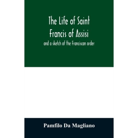 The life of Saint Francis of Assisi, and a sketch of the Franciscan order