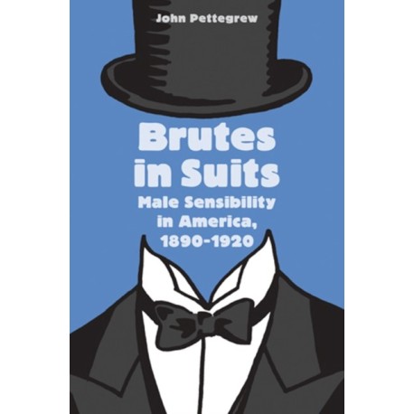 Brutes in Suits: Male Sensibility in America, 1890–1920