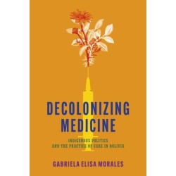 Decolonizing Medicine: Indigenous Politics and the Practice of Care in Bolivia