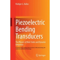 Piezoelectric Bending Transducers: The Physics of Their Static and Dynamic Behaviour A Textbook About Indispensable Actuators in Microtechnology, Mechatronics and Medical Technology