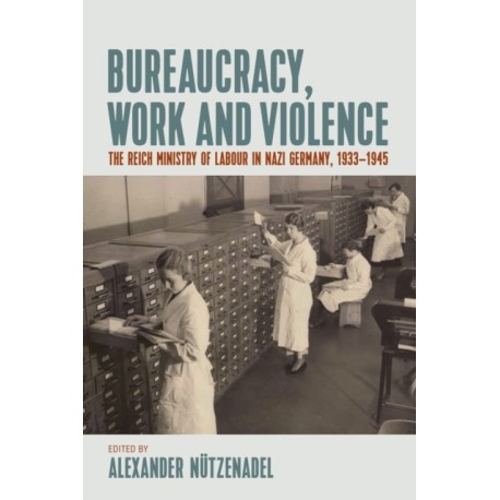 Bureaucracy, Work and Violence: The Reich Ministry of Labour in Nazi Germany, 1933–1945