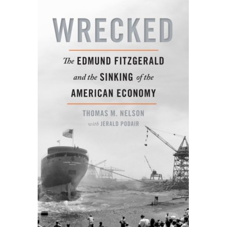 Wrecked: The Edmund Fitzgerald and the Sinking of the American Economy