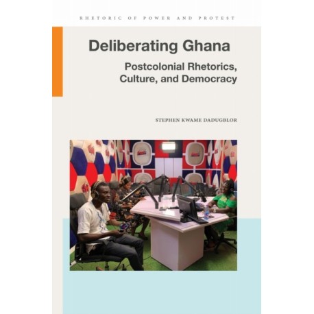 Deliberating Ghana: Postcolonial Rhetorics, Culture, and Democracy