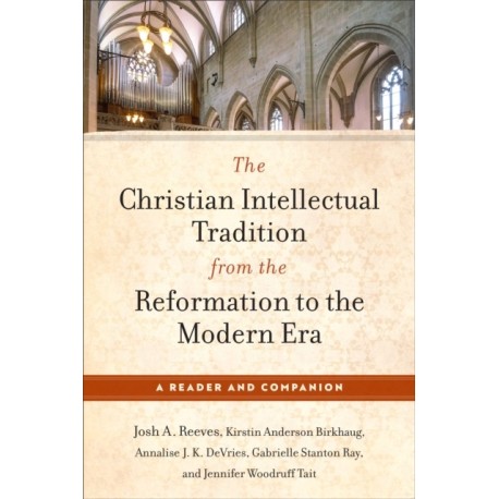 The Christian Intellectual Tradition from the Reformation to the Modern Era: A Reader and Companion