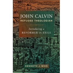 John Calvin, Refugee Theologian: Introducing a Reformer in Exile