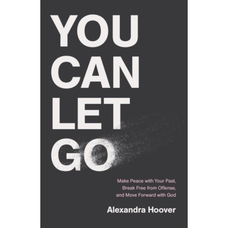 You Can Let Go: Make Peace with Your Past, Break Free from Offense, and Move Forward with God