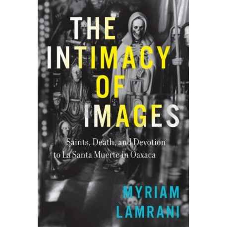 The Intimacy of Images: Saints, Death, and Devotion to La Santa Muerte in Oaxaca