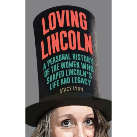 Loving Lincoln: A Personal History of the Women Who Shaped Lincoln's Life and Legacy