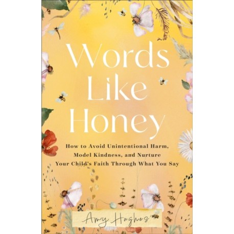 Words Like Honey: How to Avoid Unintentional Harm, Model Kindness, and Nurture Your Child's Faith Through What You Say