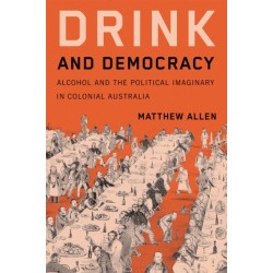 Drink and Democracy: Alcohol and the Political Imaginary in Colonial Australia