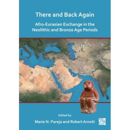 There and Back Again: Afro-Eurasian Exchange in the Neolithic and Bronze Age Periods: Afro-Eurasian Exchange in the Neolithic and Bronze Age Periods