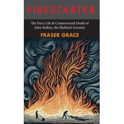 Firestarter: The Fiery Life & Controversial Death of John Stallon, the Shelford Arsonist