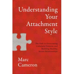 Understanding Your Attachment Style: The Path to Overcoming Unhelpful Patterns and Building Healthy, Secure Relationships