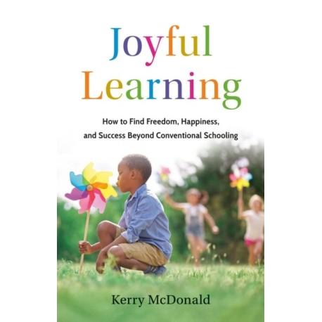 Joyful Learning: How to Find Freedom, Happiness, and Success Beyond Conventional Schooling