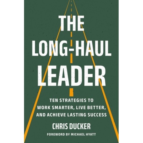 The Long-Haul Leader: Ten Strategies to Work Smarter, Live Better, and Achieve Lasting Success