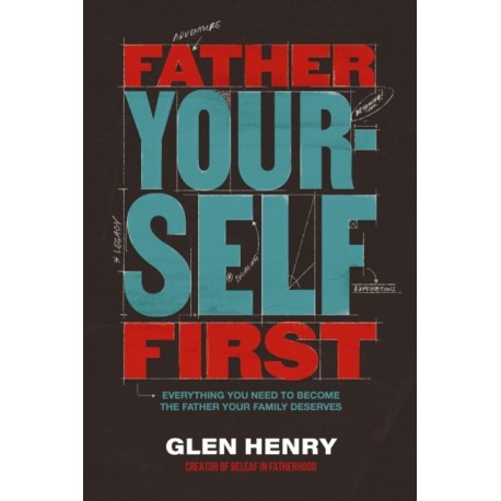 Father Yourself First: Everything You Need to Become the Father Your Family Deserves