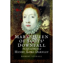 Mary Queen of Scots’ Downfall: The Life and Murder of Henry, Lord Darnley