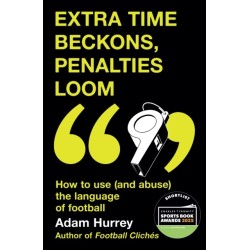 Extra Time Beckons, Penalties Loom: How to Use (and Abuse) The Language of Football: Shortlisted for Football Book of the Year at the Sports Book Awards 2025
