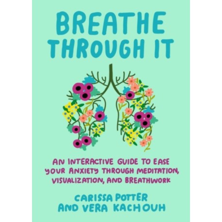Breathe Through it: An Interactive Guide to Ease Your Anxiety Through Meditation, Visualization, and Breathwork