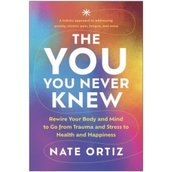 The YOU You Never Knew: Rewire Your Body and Mind to Go from Trauma and Stress to Health and Happiness